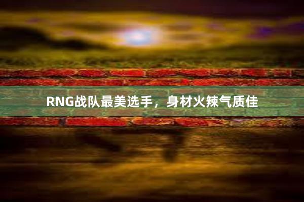 RNG战队最美选手，身材火辣气质佳