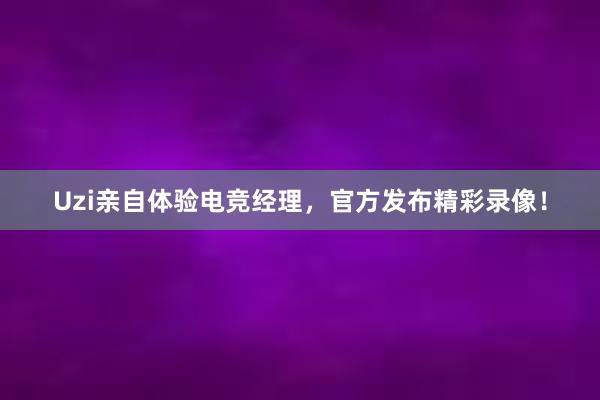 Uzi亲自体验电竞经理，官方发布精彩录像！