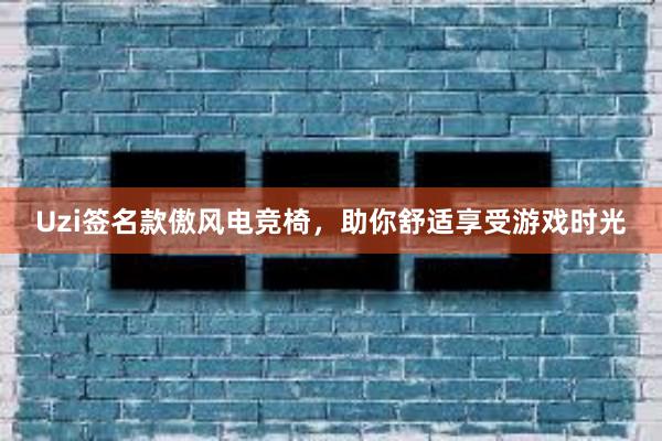 Uzi签名款傲风电竞椅，助你舒适享受游戏时光