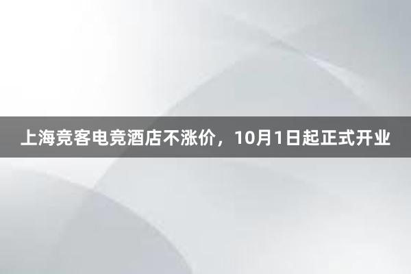 上海竞客电竞酒店不涨价，10月1日起正式开业