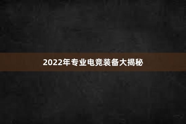 2022年专业电竞装备大揭秘