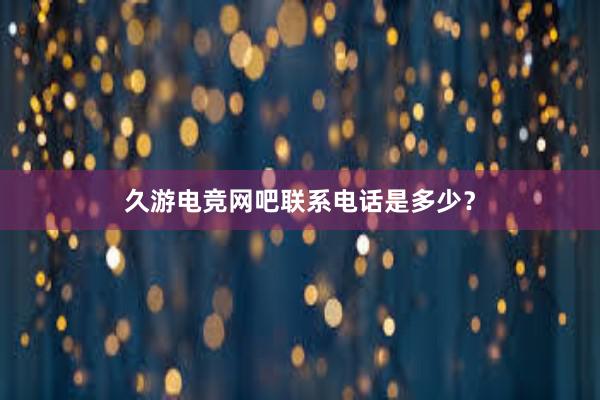 久游电竞网吧联系电话是多少？