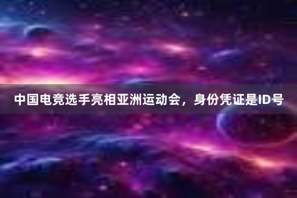 中国电竞选手亮相亚洲运动会，身份凭证是ID号