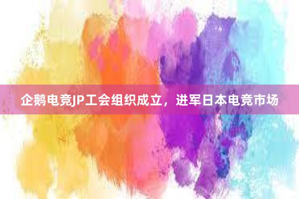 企鹅电竞JP工会组织成立，进军日本电竞市场