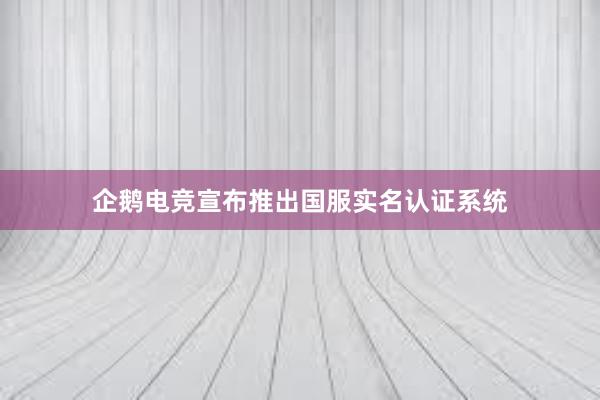 企鹅电竞宣布推出国服实名认证系统