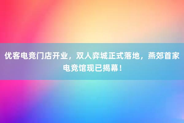 优客电竞门店开业，双人弈城正式落地，燕郊首家电竞馆现已揭幕！