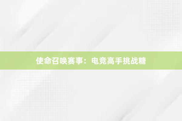 使命召唤赛事：电竞高手挑战糖