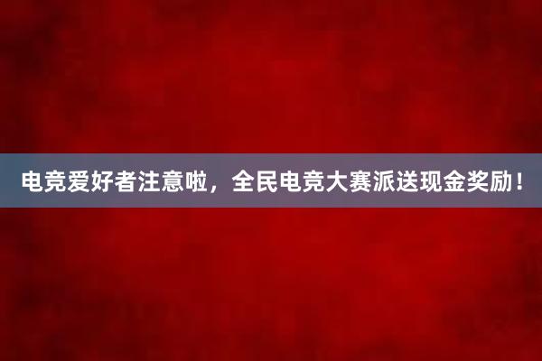 电竞爱好者注意啦，全民电竞大赛派送现金奖励！