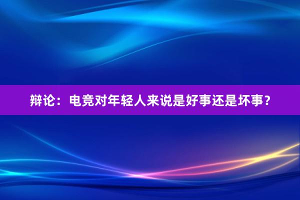 辩论：电竞对年轻人来说是好事还是坏事？