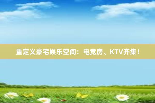 重定义豪宅娱乐空间：电竞房、KTV齐集！