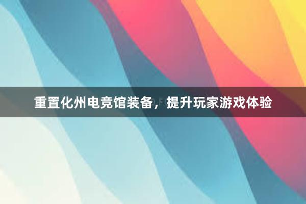 重置化州电竞馆装备，提升玩家游戏体验