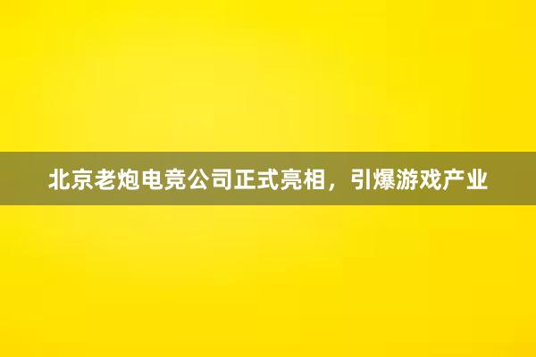 北京老炮电竞公司正式亮相，引爆游戏产业