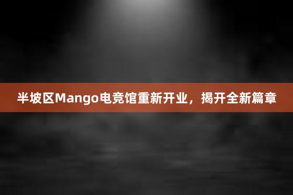 半坡区Mango电竞馆重新开业，揭开全新篇章