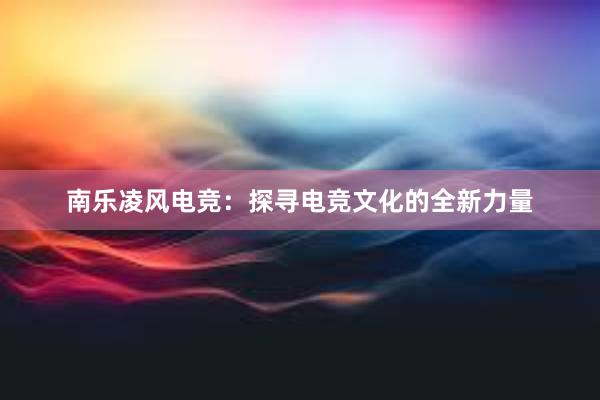 南乐凌风电竞：探寻电竞文化的全新力量