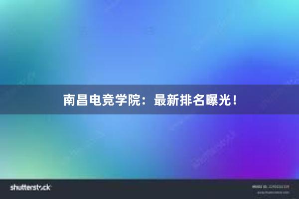 南昌电竞学院：最新排名曝光！