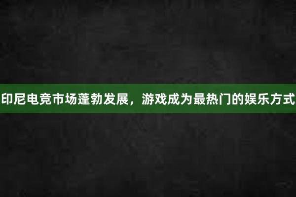 印尼电竞市场蓬勃发展，游戏成为最热门的娱乐方式