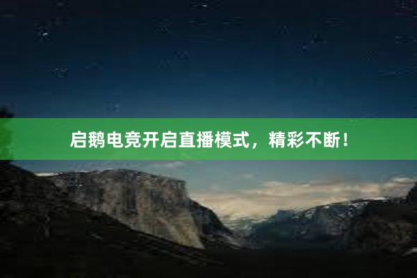 启鹅电竞开启直播模式，精彩不断！