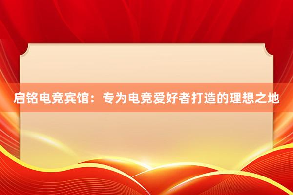 启铭电竞宾馆：专为电竞爱好者打造的理想之地