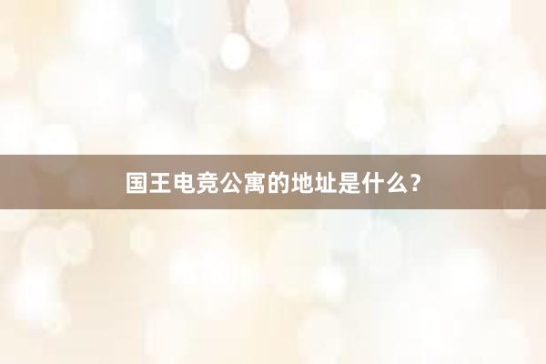 国王电竞公寓的地址是什么？