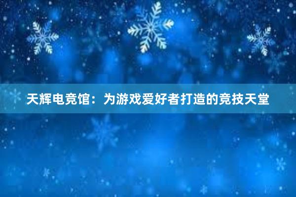 天辉电竞馆：为游戏爱好者打造的竞技天堂