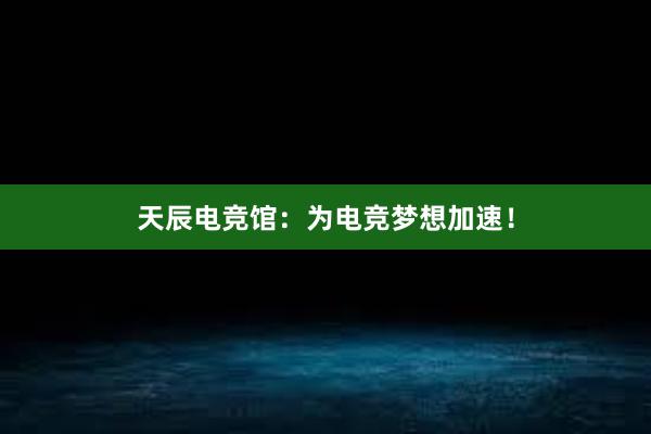 天辰电竞馆：为电竞梦想加速！