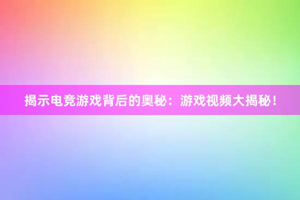 揭示电竞游戏背后的奥秘：游戏视频大揭秘！