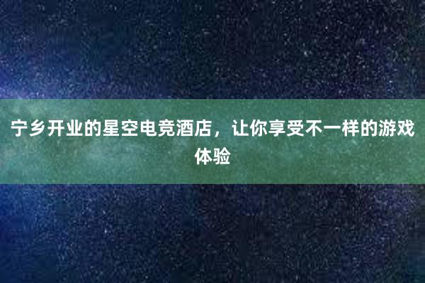 宁乡开业的星空电竞酒店，让你享受不一样的游戏体验