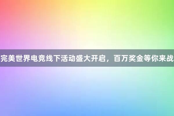 完美世界电竞线下活动盛大开启，百万奖金等你来战