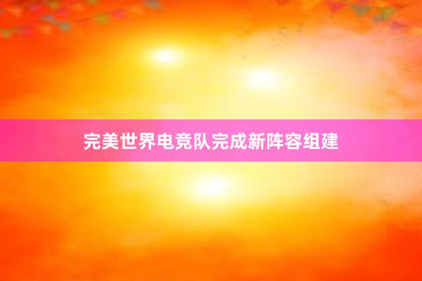 完美世界电竞队完成新阵容组建