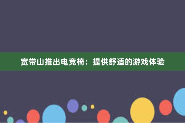 宽带山推出电竞椅：提供舒适的游戏体验