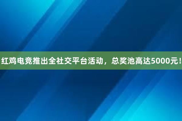 红鸡电竞推出全社交平台活动，总奖池高达5000元！