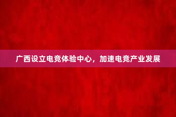 广西设立电竞体验中心，加速电竞产业发展