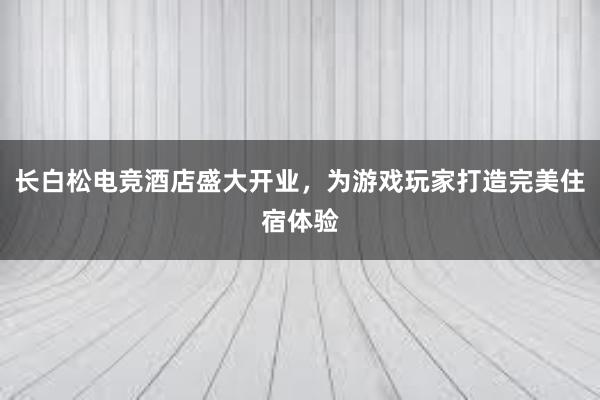 长白松电竞酒店盛大开业，为游戏玩家打造完美住宿体验