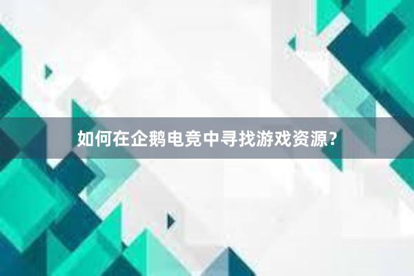 如何在企鹅电竞中寻找游戏资源？