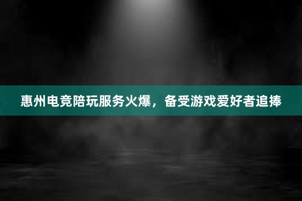 惠州电竞陪玩服务火爆，备受游戏爱好者追捧