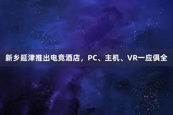 新乡延津推出电竞酒店，PC、主机、VR一应俱全