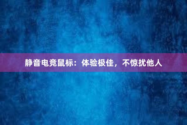 静音电竞鼠标：体验极佳，不惊扰他人