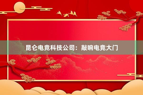 昆仑电竞科技公司：敲响电竞大门