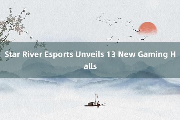 Star River Esports Unveils 13 New Gaming Halls