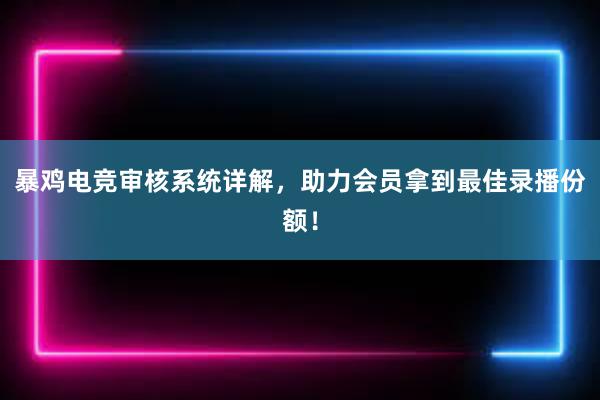 暴鸡电竞审核系统详解，助力会员拿到最佳录播份额！