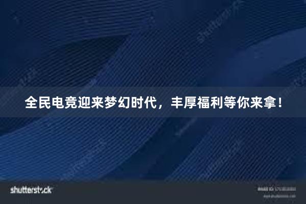 全民电竞迎来梦幻时代，丰厚福利等你来拿！