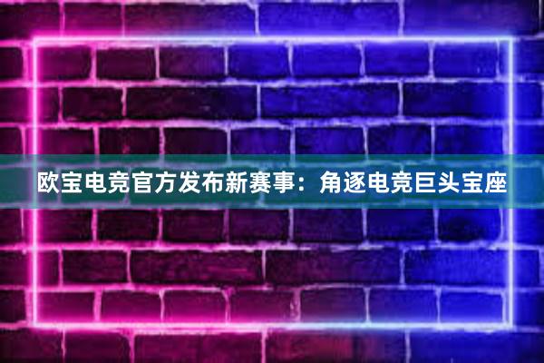 欧宝电竞官方发布新赛事：角逐电竞巨头宝座