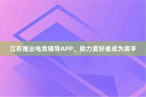 江苏推出电竞辅导APP，助力爱好者成为高手