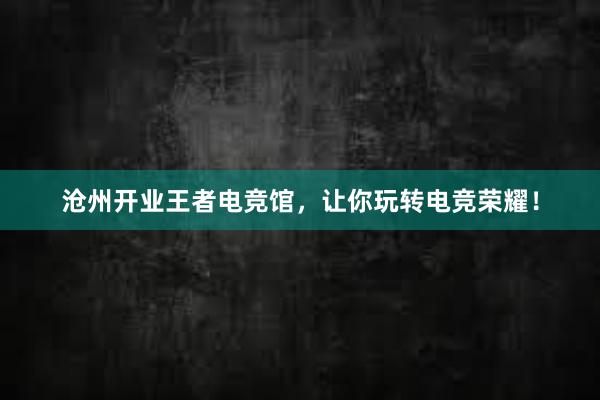 沧州开业王者电竞馆，让你玩转电竞荣耀！