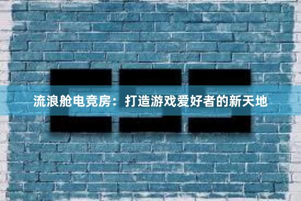 流浪舱电竞房：打造游戏爱好者的新天地