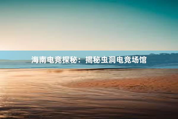 海南电竞探秘：揭秘虫洞电竞场馆