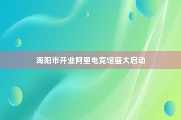 海阳市开业阿里电竞馆盛大启动