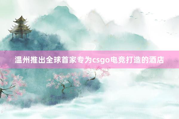 温州推出全球首家专为csgo电竞打造的酒店