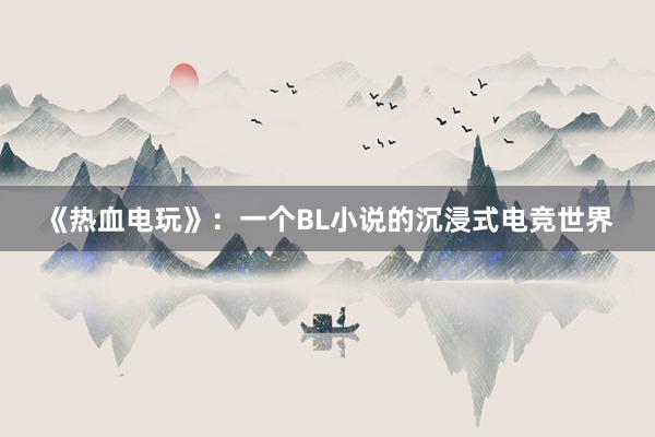 《热血电玩》：一个BL小说的沉浸式电竞世界