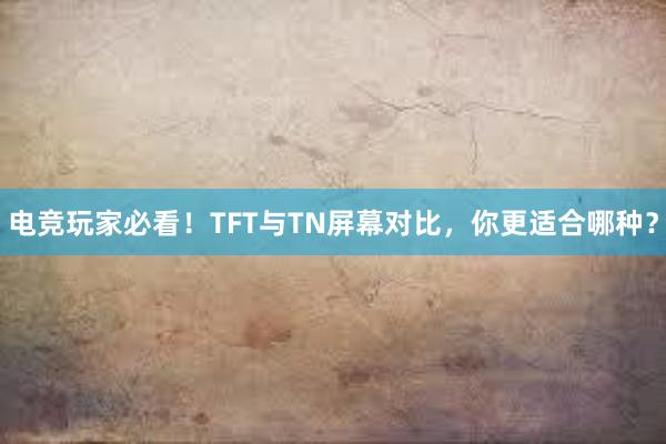 电竞玩家必看！TFT与TN屏幕对比，你更适合哪种？